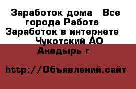 Заработок дома - Все города Работа » Заработок в интернете   . Чукотский АО,Анадырь г.